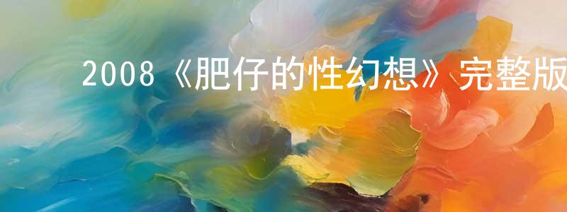 ﻿2008《肥仔的性幻想》完整版电影/在线观看/百度云-美剧天堂 ﻿邓正南的blog